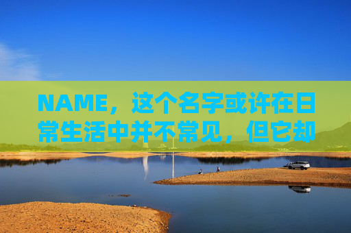 NAME,这个名字或许在日常生活中并不常见,但它却在某些领域里扮演着重要的角色。今天,让我们一起来探索这个名字背后的故事和意义 NAME,这个名字或许在日常生活中并不常见,但它却在某些领域里扮演着重要的角色。今天,让我们一起来探索这个名字背后的故事和意义